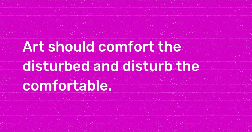 Art should comfort the disturbed and disturb the comfortable.