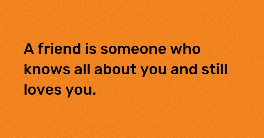 A friend is someone who knows all about you and still loves you.