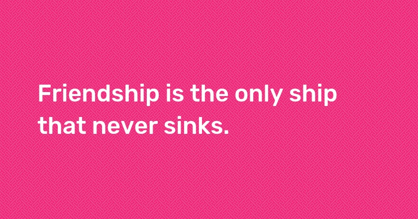 Friendship is the only ship that never sinks.