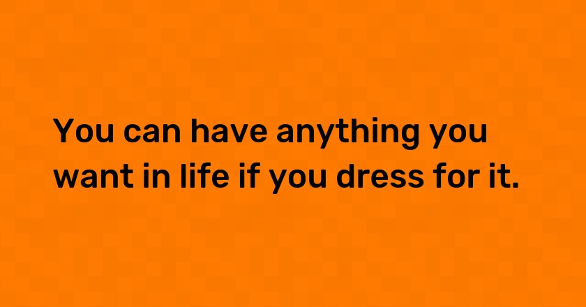 You can have anything you want in life if you dress for it.