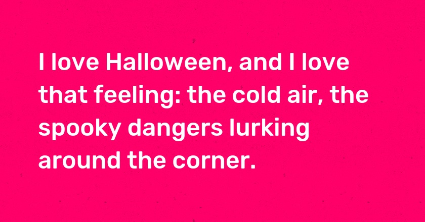 I love Halloween, and I love that feeling: the cold air, the spooky dangers lurking around the corner.