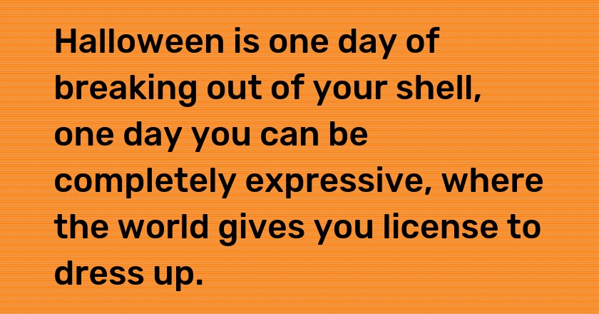 Halloween is one day of breaking out of your shell, one day you can be completely expressive, where the world gives you license to dress up.