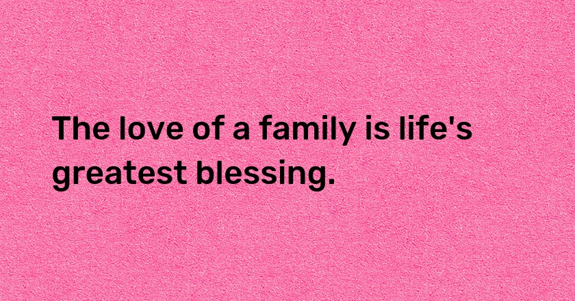 The love of a family is life's greatest blessing.