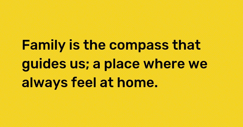 Family is the compass that guides us; a place where we always feel at home.