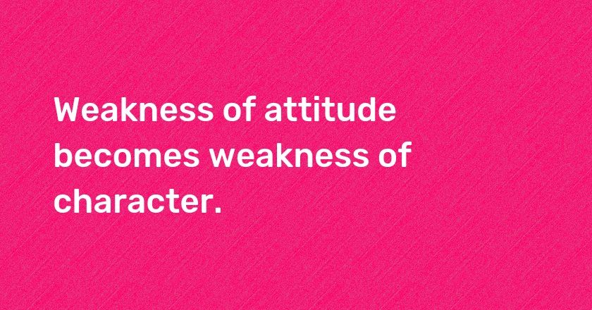 Weakness of attitude becomes weakness of character.