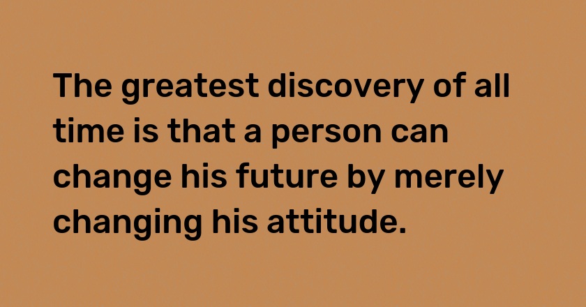 The greatest discovery of all time is that a person can change his future by merely changing his attitude.