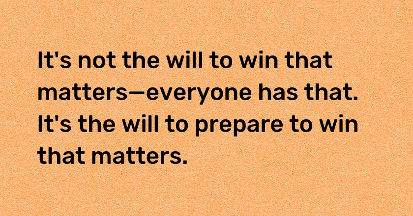 It's not the will to win that matters—everyone has that. It's the will to prepare to win that matters.