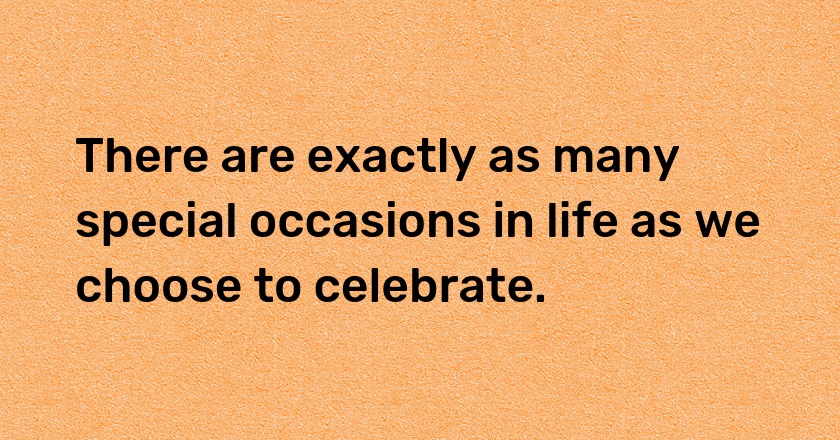 There are exactly as many special occasions in life as we choose to celebrate.