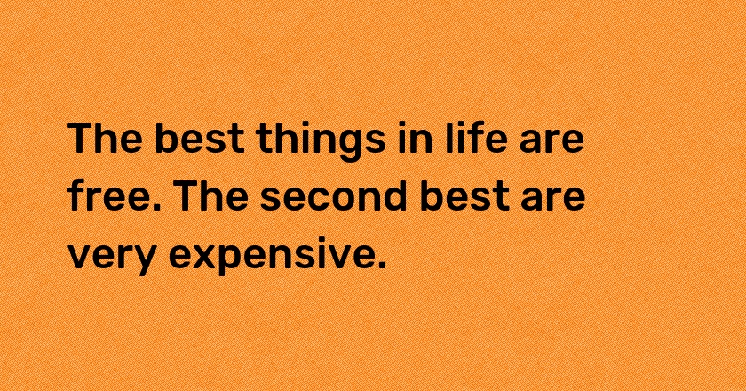 The best things in life are free. The second best are very expensive.