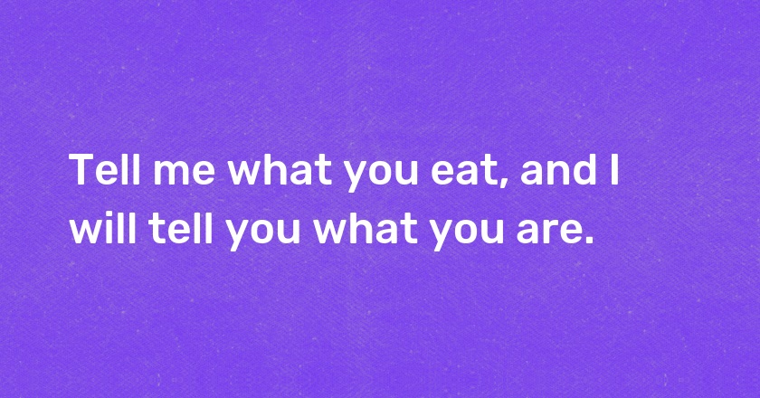 Tell me what you eat, and I will tell you what you are.