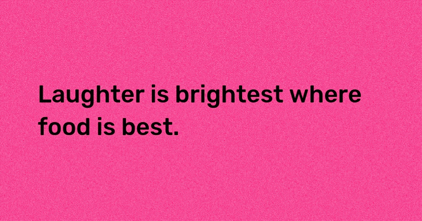 Laughter is brightest where food is best.