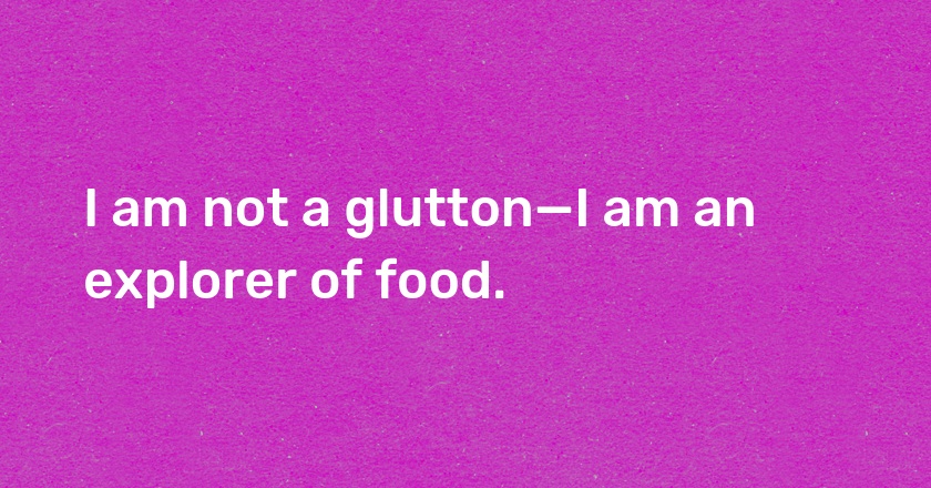 I am not a glutton—I am an explorer of food.