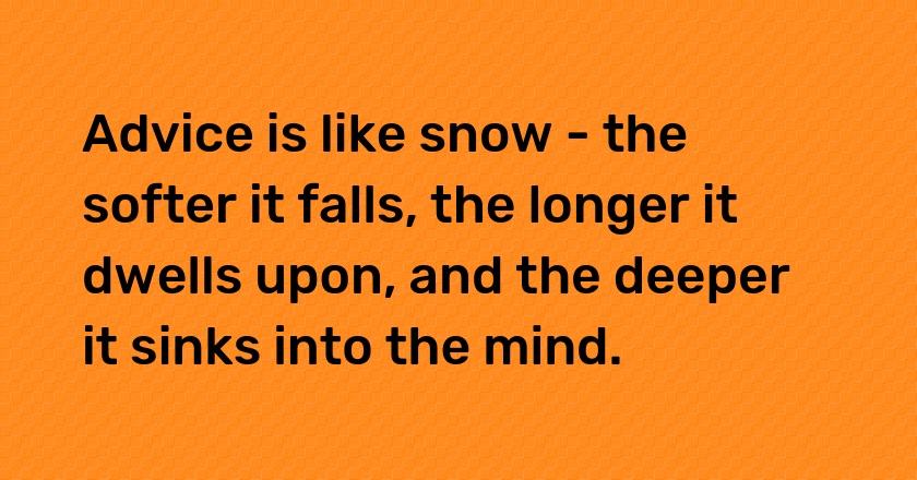 Advice is like snow - the softer it falls, the longer it dwells upon, and the deeper it sinks into the mind.