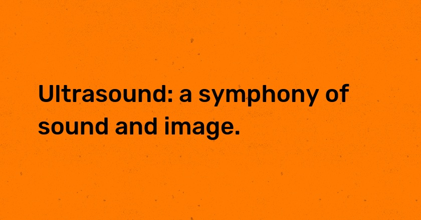 Ultrasound: a symphony of sound and image.