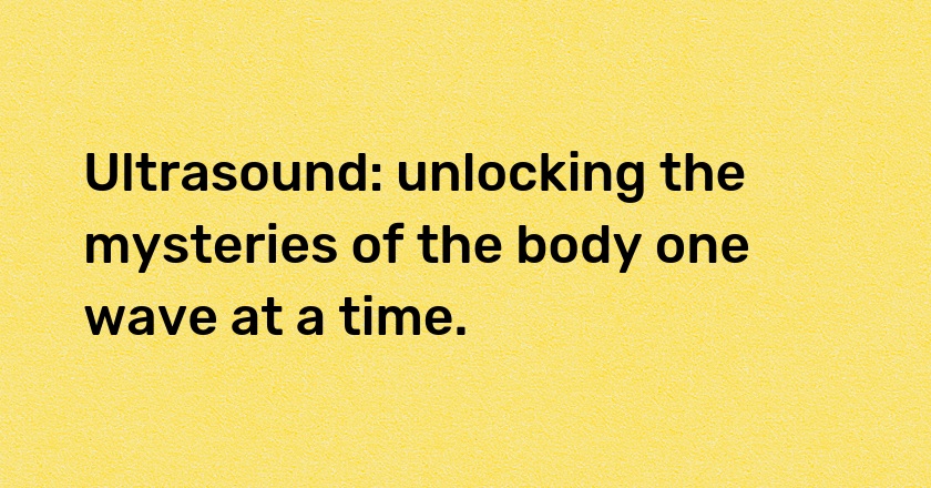 Ultrasound: unlocking the mysteries of the body one wave at a time.