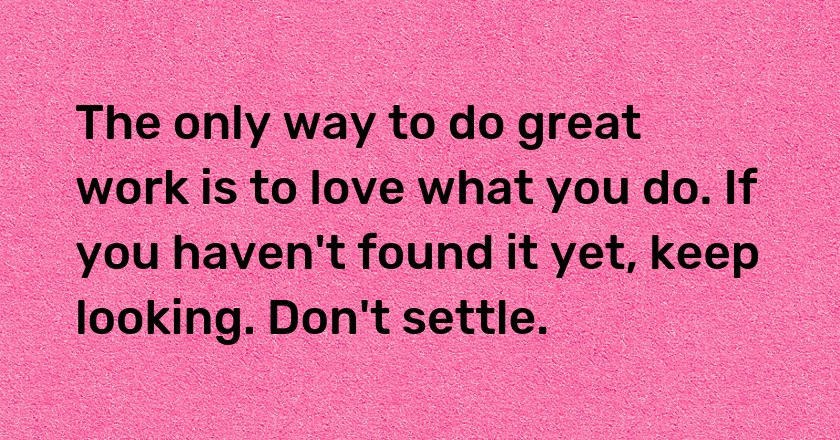 The only way to do great work is to love what you do. If you haven't found it yet, keep looking. Don't settle.