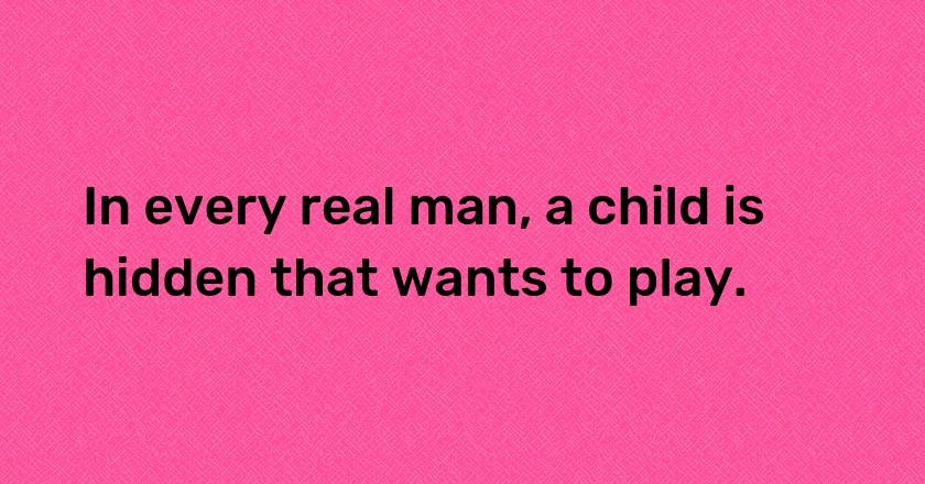 In every real man, a child is hidden that wants to play.