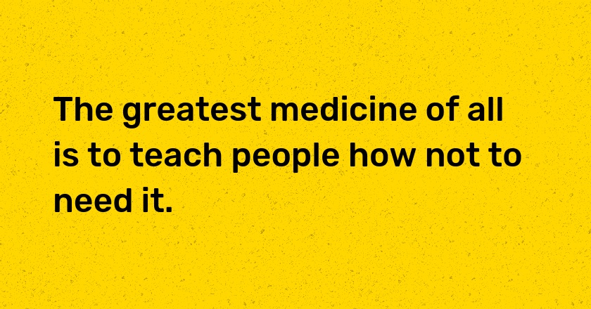 The greatest medicine of all is to teach people how not to need it.