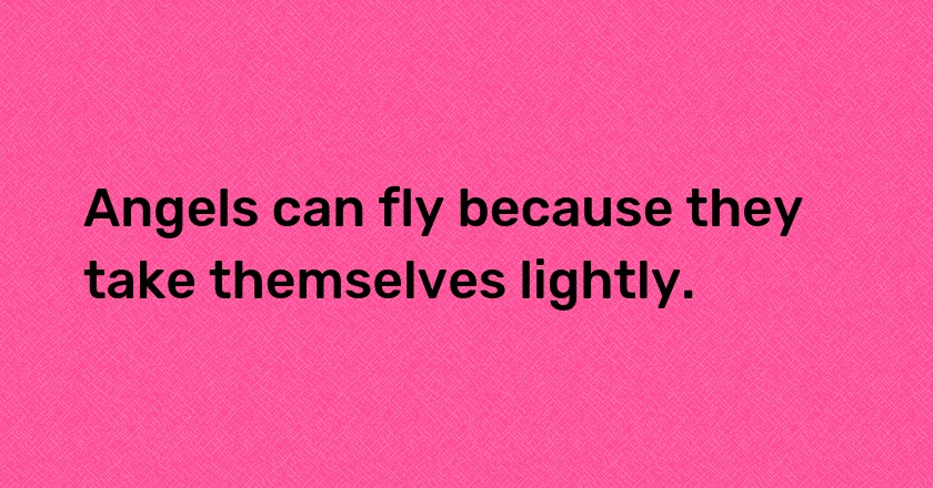 Angels can fly because they take themselves lightly.