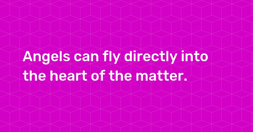 Angels can fly directly into the heart of the matter.