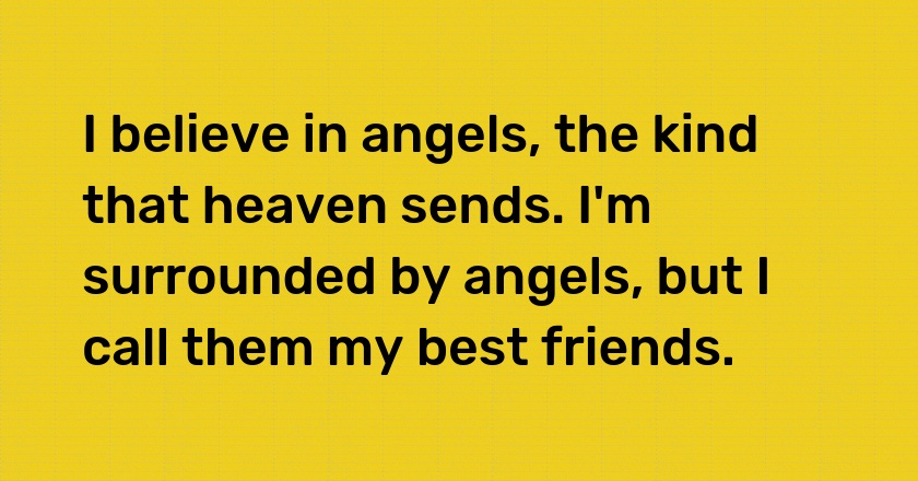 I believe in angels, the kind that heaven sends. I'm surrounded by angels, but I call them my best friends.