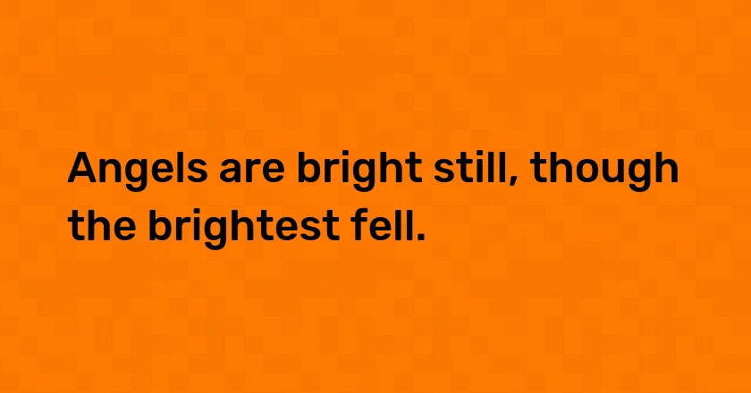 Angels are bright still, though the brightest fell.