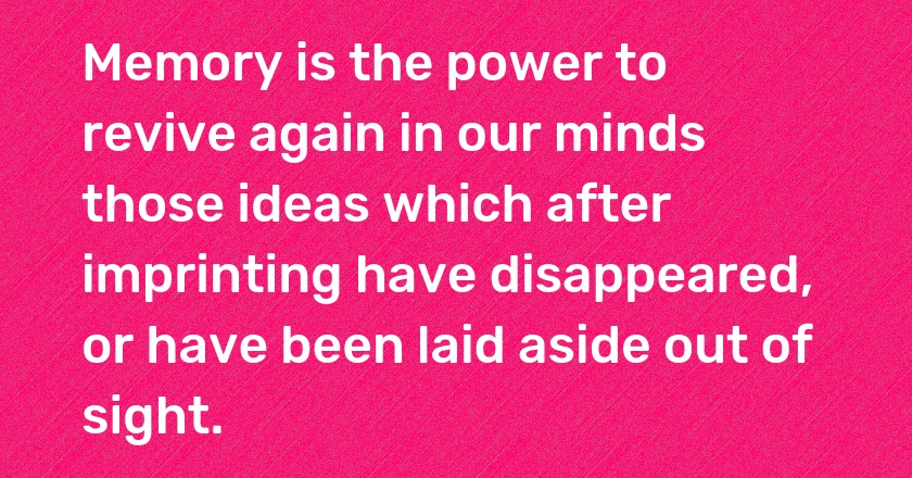 Memory is the power to revive again in our minds those ideas which after imprinting have disappeared, or have been laid aside out of sight.