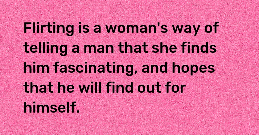 Flirting is a woman's way of telling a man that she finds him fascinating, and hopes that he will find out for himself.