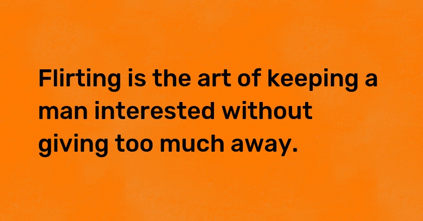 Flirting is the art of keeping a man interested without giving too much away.