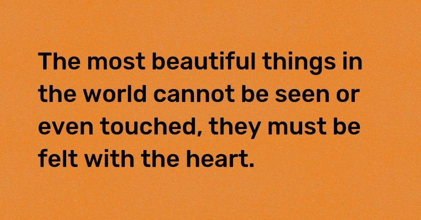 The most beautiful things in the world cannot be seen or even touched, they must be felt with the heart.