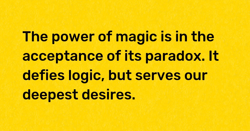 The power of magic is in the acceptance of its paradox. It defies logic, but serves our deepest desires.