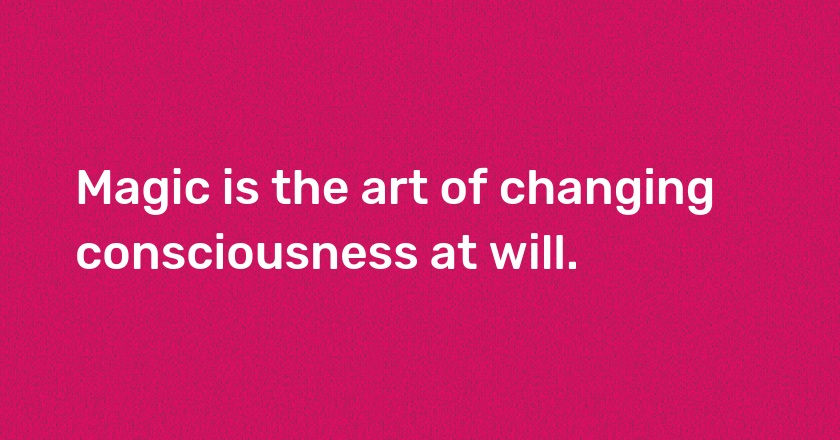 Magic is the art of changing consciousness at will.