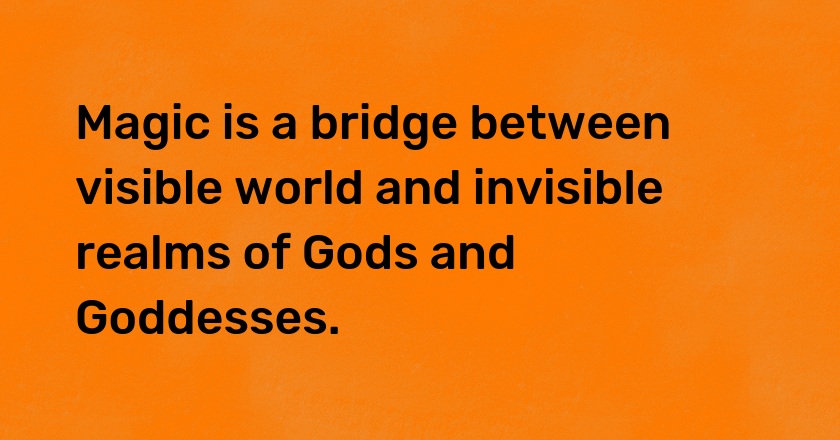 Magic is a bridge between visible world and invisible realms of Gods and Goddesses.