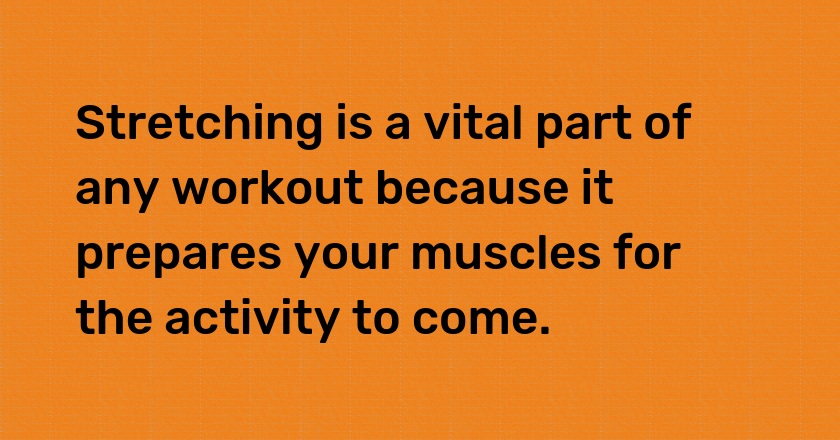 Stretching is a vital part of any workout because it prepares your muscles for the activity to come.