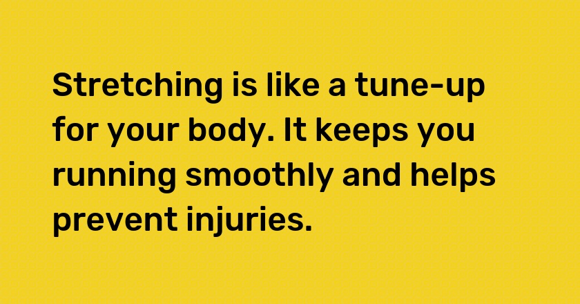 Stretching is like a tune-up for your body. It keeps you running smoothly and helps prevent injuries.