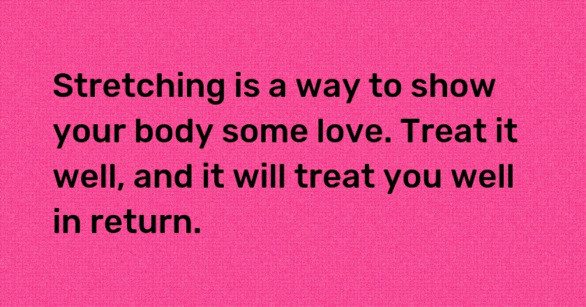 Stretching is a way to show your body some love. Treat it well, and it will treat you well in return.