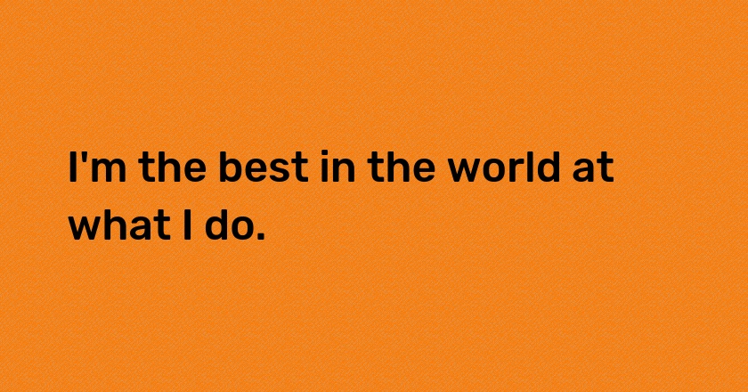 I'm the best in the world at what I do.