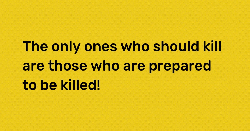 The only ones who should kill are those who are prepared to be killed!