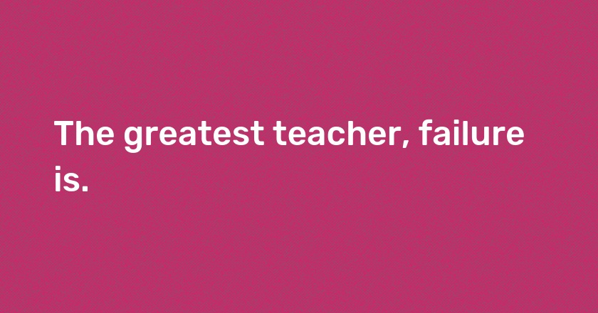 The greatest teacher, failure is.