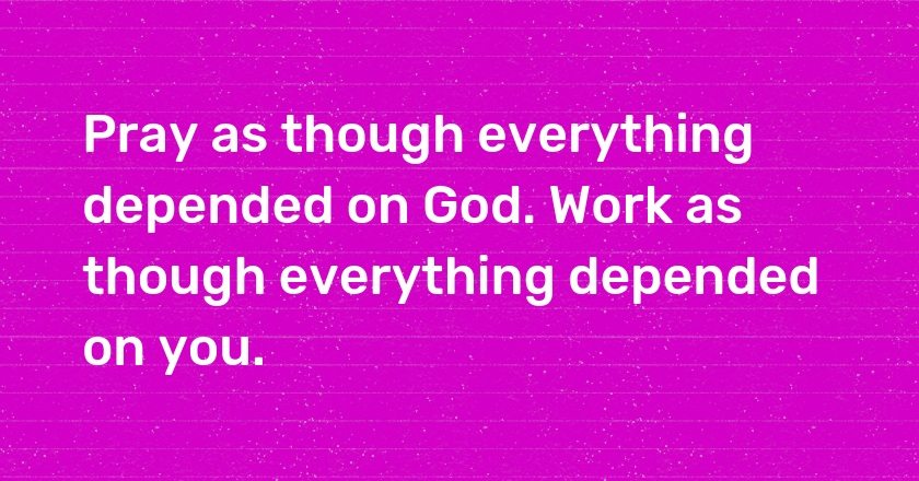 Pray as though everything depended on God. Work as though everything depended on you.