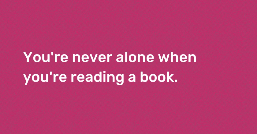 You're never alone when you're reading a book.