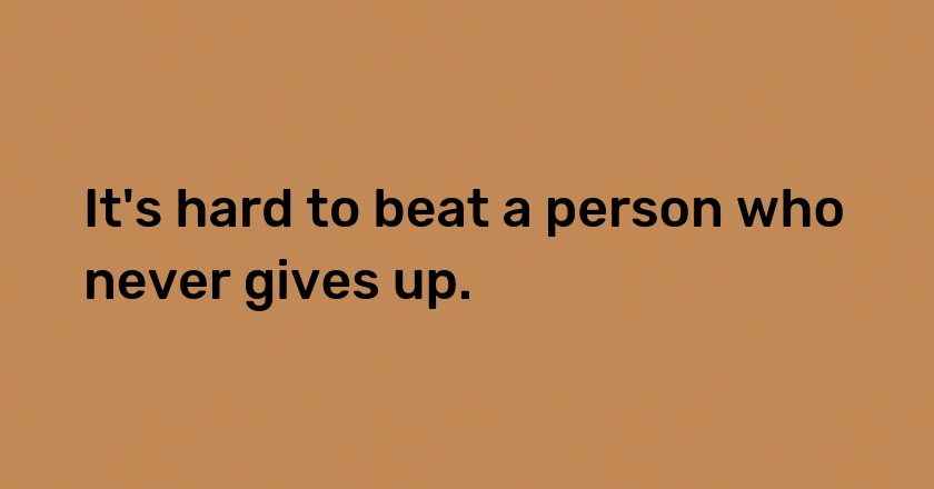 It's hard to beat a person who never gives up.