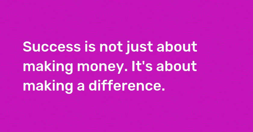 Success is not just about making money. It's about making a difference.