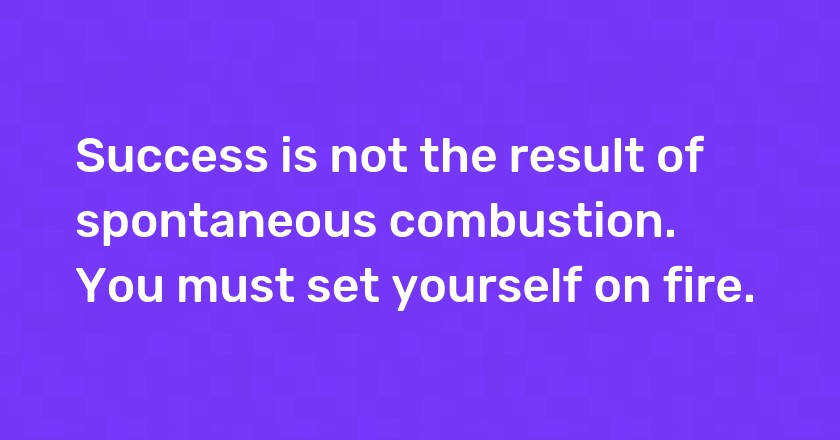 Success is not the result of spontaneous combustion. You must set yourself on fire.