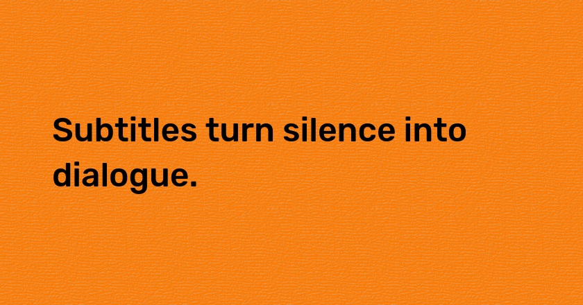 Subtitles turn silence into dialogue.