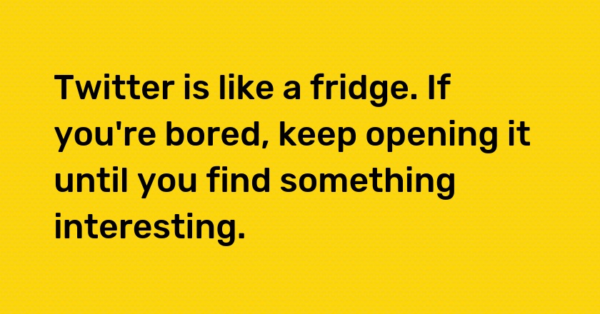 Twitter is like a fridge. If you're bored, keep opening it until you find something interesting.