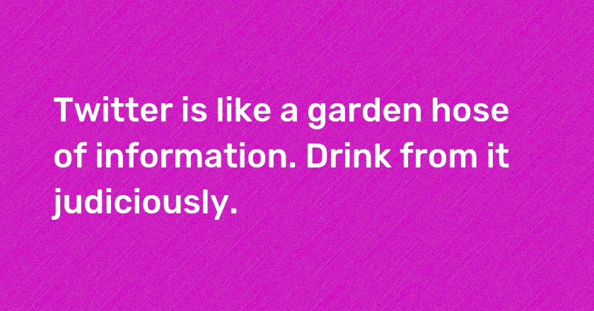 Twitter is like a garden hose of information. Drink from it judiciously.