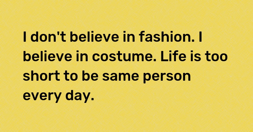 I don't believe in fashion. I believe in costume. Life is too short to be same person every day.