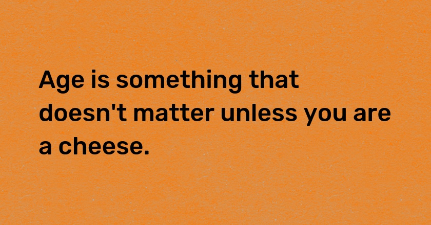 Age is something that doesn't matter unless you are a cheese.