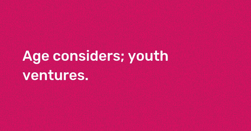 Age considers; youth ventures.